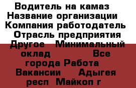 Водитель на камаз › Название организации ­ Компания-работодатель › Отрасль предприятия ­ Другое › Минимальный оклад ­ 35 000 - Все города Работа » Вакансии   . Адыгея респ.,Майкоп г.